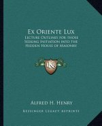 Ex Oriente Lux: Lecture Outlines for Those Seeking Initiation Into the Hidden House of Masonry