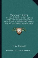 Occult Arts: An Examination of the Claims Made for the Existence and Practice of Supernormal Powers and an Attempted Justification