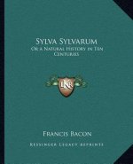 Sylva Sylvarum: Or a Natural History in Ten Centuries