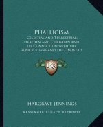 Phallicism: Celestial and Terrestrial; Heathen and Christian and Its Connection with the Rosicrucians and the Gnostics and Its Fou