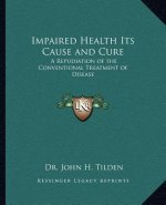 Impaired Health Its Cause and Cure: A Repudiation of the Conventional Treatment of Disease