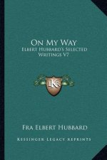 On My Way: Elbert Hubbard's Selected Writings V7