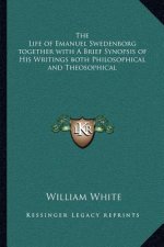 The Life of Emanuel Swedenborg Together with a Brief Synopsis of His Writings Both Philosophical and Theosophical