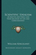 Scientific Idealism: Or Matter and Force and Their Relation to Life and Consciousness