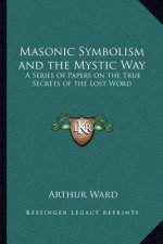 Masonic Symbolism and the Mystic Way: A Series of Papers on the True Secrets of the Lost Word