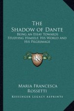 The Shadow of Dante: Being an Essay Towards Studying Himself, His World and His Pilgrimage