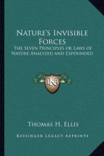 Nature's Invisible Forces: The Seven Principles or Laws of Nature Analyzed and Expounded