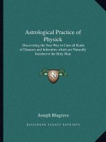 Astrological Practice of Physick: Discovering the True Way to Cure All Kinds of Diseases and Infirmities Which Are Naturally Incident to the Holy Man