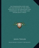 An Examination Into and an Elucidation of the Great Principle of the Mediation and Atonement of Our Lord and Savior Jesus Christ