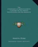 The Courtships of Queen Elizabeth a History of the Various Negotiations for Her Marriage
