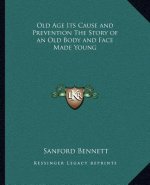 Old Age Its Cause and Prevention The Story of an Old Body and Face Made Young