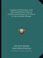 Symbolism or Exposition on the Doctrinal Differences Between Catholics and Protestants as Evidenced by Their Symbolic Writings