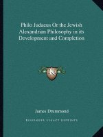 Philo Judaeus or the Jewish Alexandrian Philosophy in Its Development and Completion