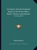 An Inquiry Into the Scriptural Import of the Words Sheol, Hades, Tartarus and Gehenna: All Translated Hell
