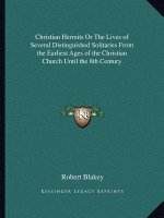 Christian Hermits or the Lives of Several Distinguished Solitaries from the Earliest Ages of the Christian Church Until the 8th Century