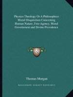 Physico Theology or a Philosophico Moral Disquisition Concerning Human Nature, Free Agency, Moral Government and Divine Providence