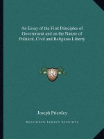 An Essay of the First Principles of Government and on the Nature of Political, Civil and Religious Liberty