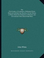 The First Century of Scandalous, Malignant Priests Made and Admitted Into Benefices by the Prelates in Whose Hands the Ordination of Ministers and Gov