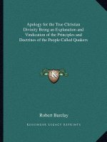 Apology for the True Christian Divinity Being an Explanation and Vindication of the Principles and Doctrines of the People Called Quakers