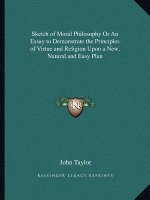 Sketch of Moral Philosophy or an Essay to Demonstrate the Principles of Virtue and Religion Upon a New, Natural and Easy Plan