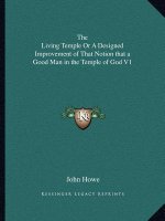 The Living Temple or a Designed Improvement of That Notion That a Good Man in the Temple of God V1