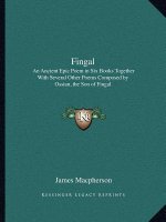 Fingal: An Ancient Epic Poem in Six Books Together with Several Other Poems Composed by Ossian, the Son of Fingal