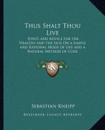 Thus Shalt Thou Live: Hints and Advice for the Healthy and the Sick on a Simple and Rational Mode of Life and a Natural Method of Cure