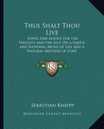 Thus Shalt Thou Live: Hints and Advice for the Healthy and the Sick on a Simple and Rational Mode of Life and a Natural Method of Cure