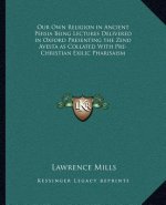 Our Own Religion in Ancient Persia Being Lectures Delivered in Oxford Presenting the Zend Avesta as Collated with Pre-Christian Exilic Pharisaism