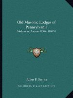 Old Masonic Lodges of Pennsylvania: Moderns and Ancients 1730 to 1800 V1
