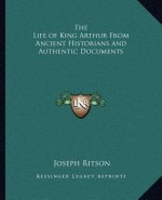 The Life of King Arthur from Ancient Historians and Authentic Documents
