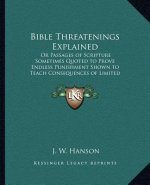 Bible Threatenings Explained: Or Passages of Scripture Sometimes Quoted to Prove Endless Punishment Shown to Teach Consequences of Limited Duration