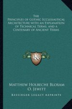 The Principles of Gothic Ecclesiastical Architecture with an Explanation of Technical Terms, and a Centenary of Ancient Terms