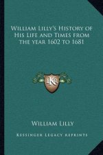 William Lilly's History of His Life and Times from the Year 1602 to 1681