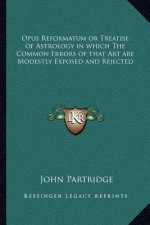 Opus Reformatum or Treatise of Astrology in Which the Common Errors of That Art Are Modestly Exposed and Rejected