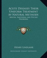 Acute Diseases Their Uniform Treatment by Natural Methods: Mental, Emotional and Psychic Disorders