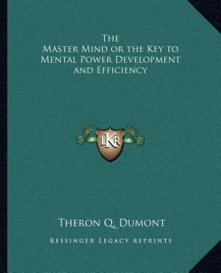 The Master Mind or the Key to Mental Power Development and Efficiency