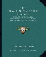 The Aryan Origin of the Alphabet: Disclosing the Sumero Phoenician Parentage of Our Letters Ancient and Modern