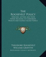 The Roosevelt Policy: Speeches, Letters and State Papers Relating to Corporate Wealth and Closely Allied Topics