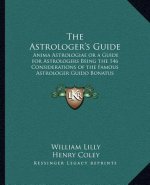 The Astrologer's Guide: Anima Astrologiae or a Guide for Astrologers Being the 146 Considerations of the Famous Astrologer Guido Bonatus