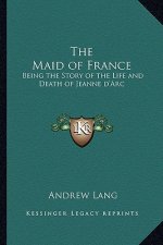 The Maid of France: Being the Story of the Life and Death of Jeanne d'Arc