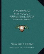 A Manual of Mythology a Manual of Mythology: Greek and Roman, Norse and Old German, Hindoo and Egyptian Mgreek and Roman, Norse and Old German, Hindoo