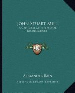 John Stuart Mill: A Criticism with Personal Recollections
