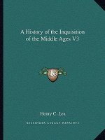 A History of the Inquisition of the Middle Ages V3
