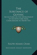 The Substance of Gothic: Six Lectures on the Development of Architecture from Charlemagne to Henry VIII