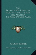 The Right of Way Being the Story of Charley Steele and Another: The Works of Gilbert Parker