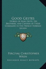 Good Gestes: Stories of Beau Geste, His Brothers, and Certain of Their Comrades in the French Foreign Legion