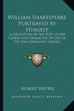 William Shakespeare Portrayed by Himself: A Revelation of the Poet in the Career and Character of One of His Own Dramatic Heroes