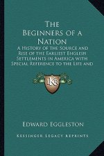 The Beginners of a Nation: A History of the Source and Rise of the Earliest English Settlements in America with Special Reference to the Life and