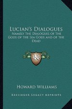 Lucian's Dialogues: Namely the Dialogues of the Gods of the Sea Gods and of the Dead: Zeus the Tragedian and the Ferry Boat